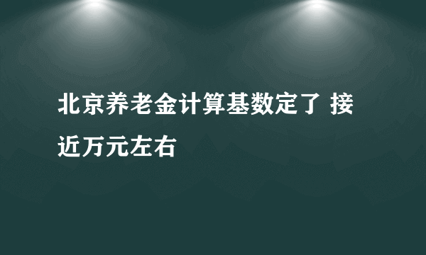 北京养老金计算基数定了 接近万元左右