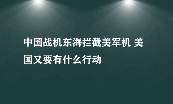 中国战机东海拦截美军机 美国又要有什么行动