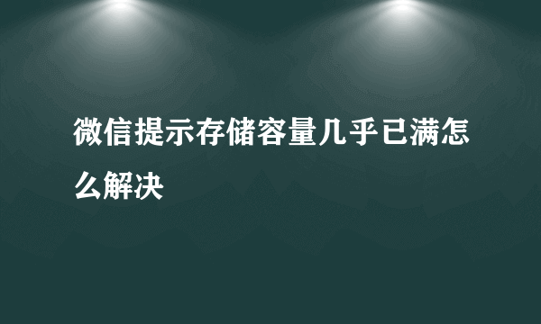 微信提示存储容量几乎已满怎么解决