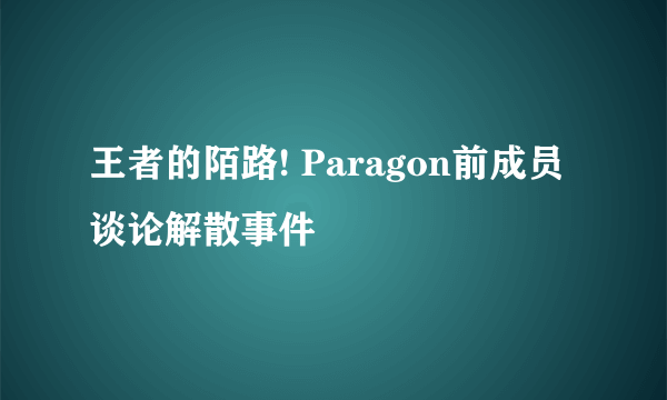 王者的陌路! Paragon前成员谈论解散事件