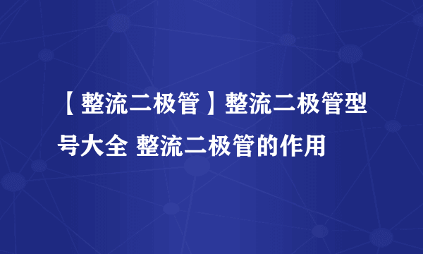 【整流二极管】整流二极管型号大全 整流二极管的作用