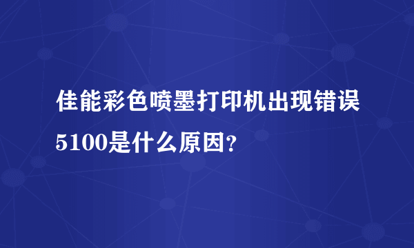 佳能彩色喷墨打印机出现错误5100是什么原因？