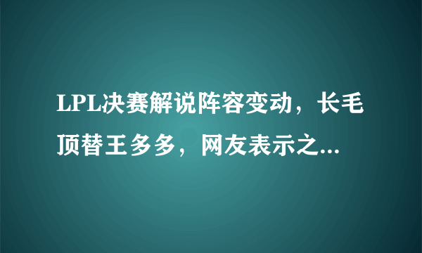 LPL决赛解说阵容变动，长毛顶替王多多，网友表示之前解说diss的是他，这么乱吗？