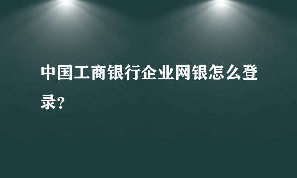 中国工商银行企业网银怎么登录？