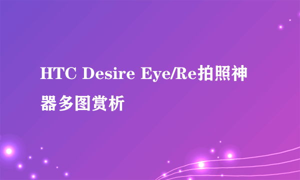 HTC Desire Eye/Re拍照神器多图赏析