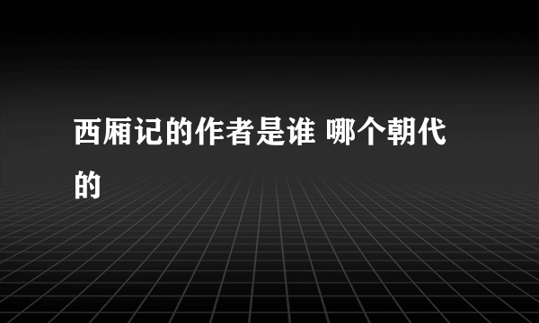 西厢记的作者是谁 哪个朝代的