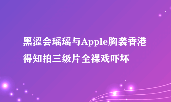 黑涩会瑶瑶与Apple胸袭香港 得知拍三级片全裸戏吓坏