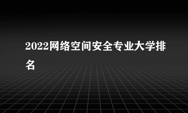 2022网络空间安全专业大学排名