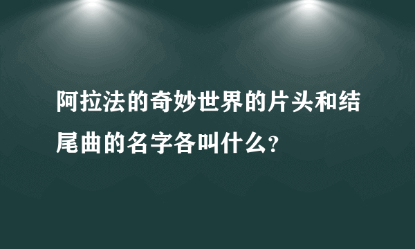 阿拉法的奇妙世界的片头和结尾曲的名字各叫什么？