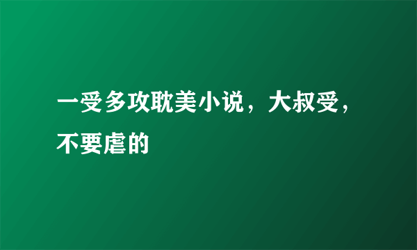 一受多攻耽美小说，大叔受，不要虐的