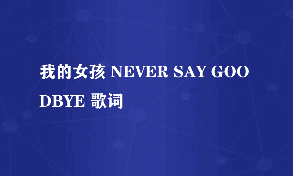 我的女孩 NEVER SAY GOODBYE 歌词