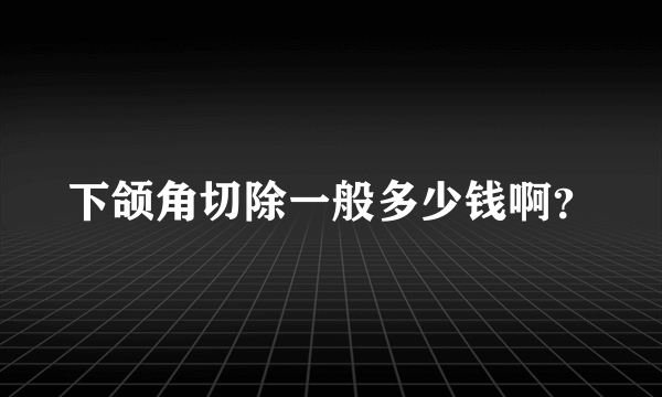 下颌角切除一般多少钱啊？