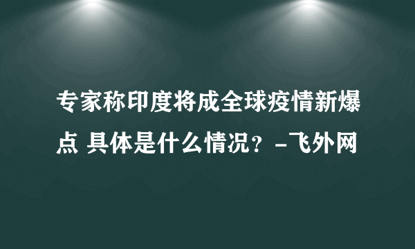 专家称印度将成全球疫情新爆点 具体是什么情况？-飞外网