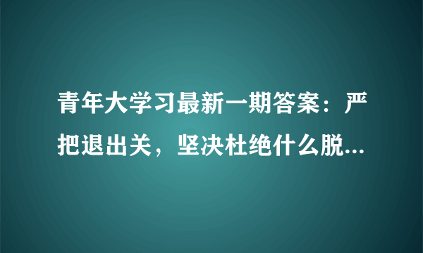 青年大学习最新一期答案：严把退出关，坚决杜绝什么脱贫，什么脱贫-飞外网