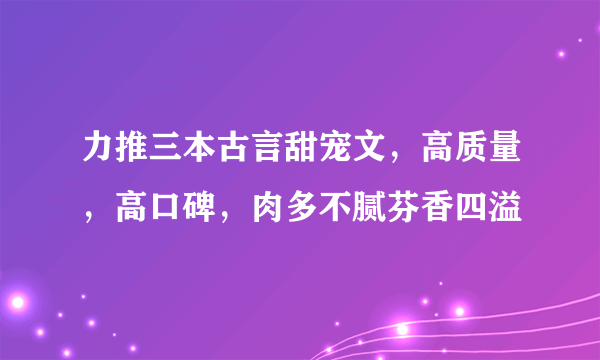 力推三本古言甜宠文，高质量，高口碑，肉多不腻芬香四溢