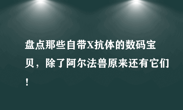 盘点那些自带X抗体的数码宝贝，除了阿尔法兽原来还有它们！