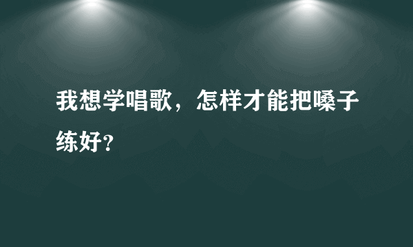 我想学唱歌，怎样才能把嗓子练好？