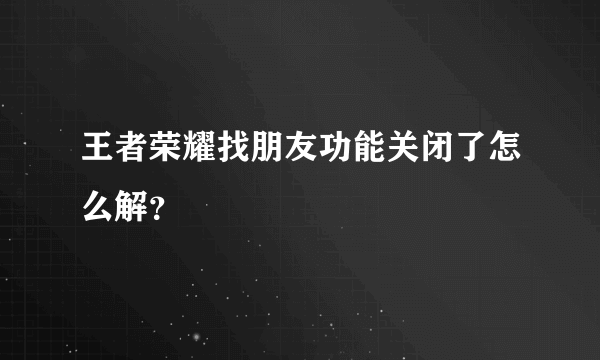 王者荣耀找朋友功能关闭了怎么解？