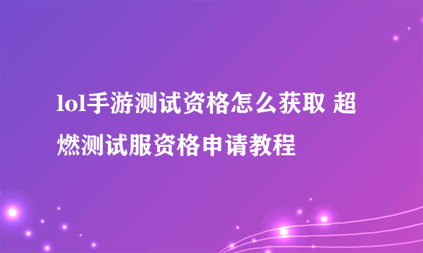 lol手游测试资格怎么获取 超燃测试服资格申请教程