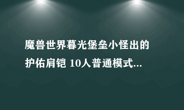 魔兽世界暮光堡垒小怪出的 护佑肩铠 10人普通模式掉落么？