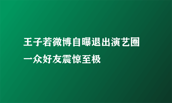 王子若微博自曝退出演艺圈 一众好友震惊至极