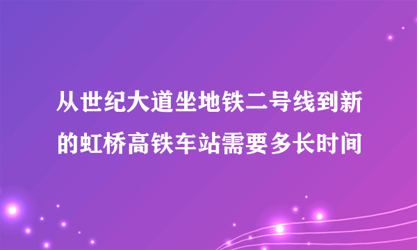 从世纪大道坐地铁二号线到新的虹桥高铁车站需要多长时间