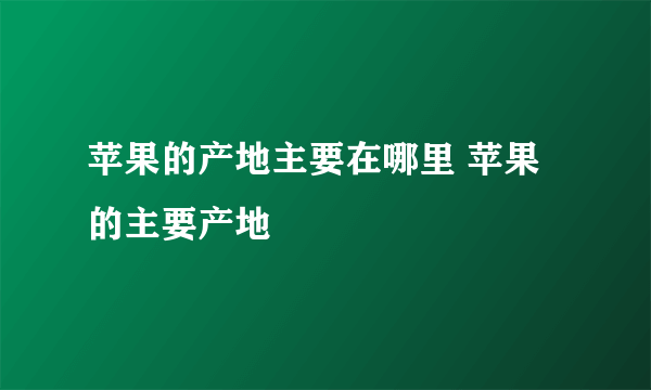 苹果的产地主要在哪里 苹果的主要产地