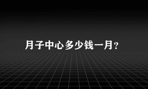 月子中心多少钱一月？