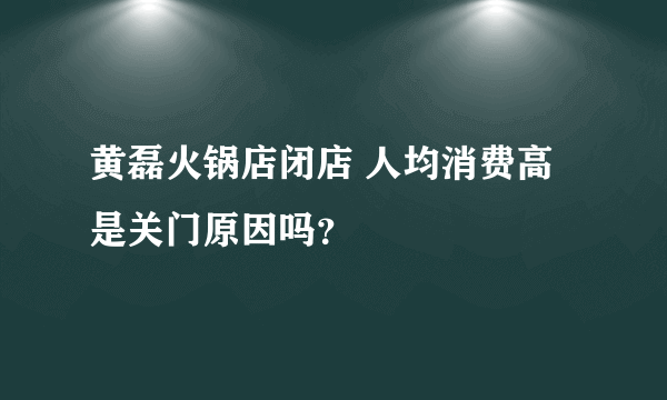 黄磊火锅店闭店 人均消费高是关门原因吗？