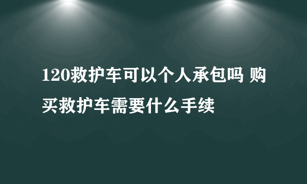 120救护车可以个人承包吗 购买救护车需要什么手续