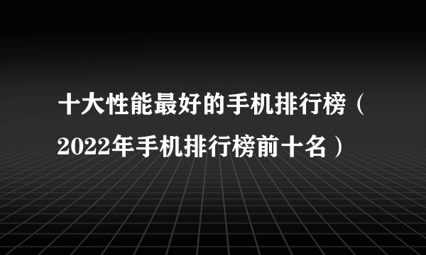 十大性能最好的手机排行榜（2022年手机排行榜前十名）