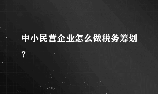 中小民营企业怎么做税务筹划？