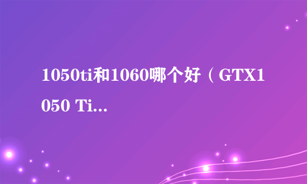 1050ti和1060哪个好（GTX1050 Ti vs GTX 1060细比较）