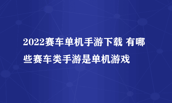 2022赛车单机手游下载 有哪些赛车类手游是单机游戏