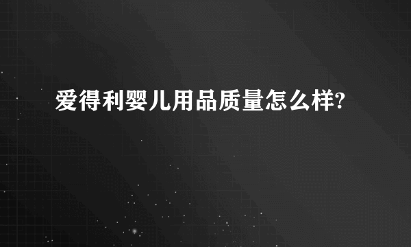 爱得利婴儿用品质量怎么样?