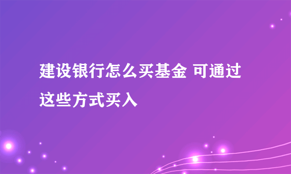 建设银行怎么买基金 可通过这些方式买入