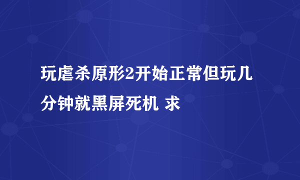 玩虐杀原形2开始正常但玩几分钟就黑屏死机 求