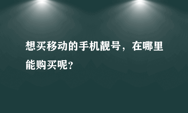 想买移动的手机靓号，在哪里能购买呢？