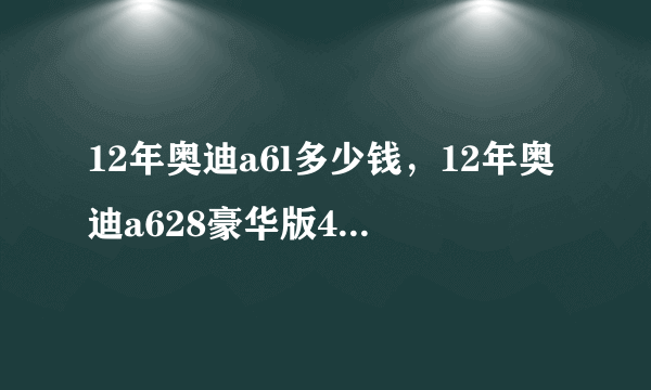 12年奥迪a6l多少钱，12年奥迪a628豪华版4万公里能卖多少钱