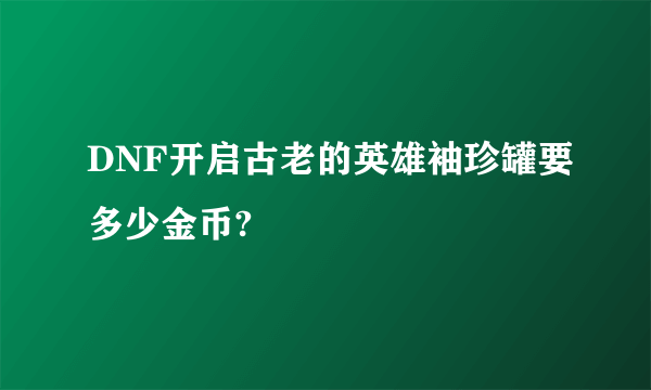 DNF开启古老的英雄袖珍罐要多少金币?