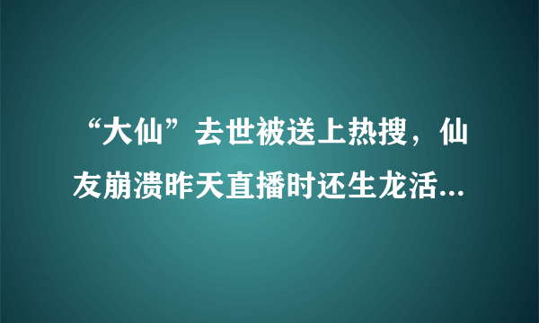 “大仙”去世被送上热搜，仙友崩溃昨天直播时还生龙活虎，随后发现是误会，吓到你了吗？