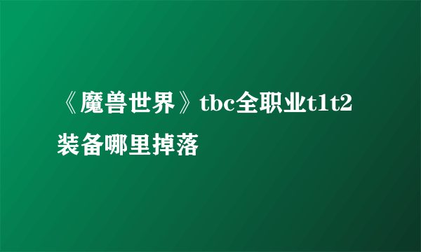 《魔兽世界》tbc全职业t1t2装备哪里掉落