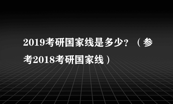 2019考研国家线是多少？（参考2018考研国家线）