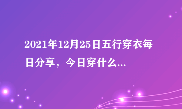 2021年12月25日五行穿衣每日分享，今日穿什么颜色最旺运？