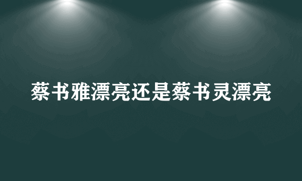 蔡书雅漂亮还是蔡书灵漂亮