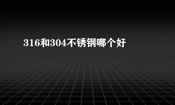 316和304不锈钢哪个好