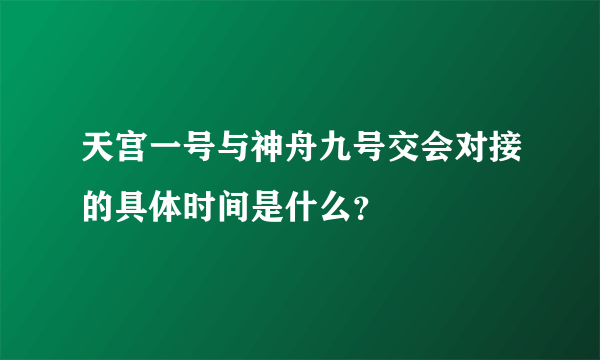 天宫一号与神舟九号交会对接的具体时间是什么？