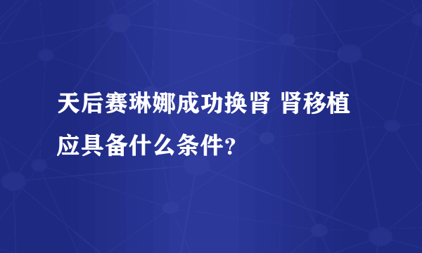 天后赛琳娜成功换肾 肾移植应具备什么条件？