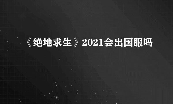 《绝地求生》2021会出国服吗