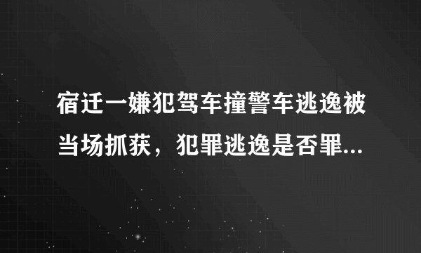 宿迁一嫌犯驾车撞警车逃逸被当场抓获，犯罪逃逸是否罪加一等？